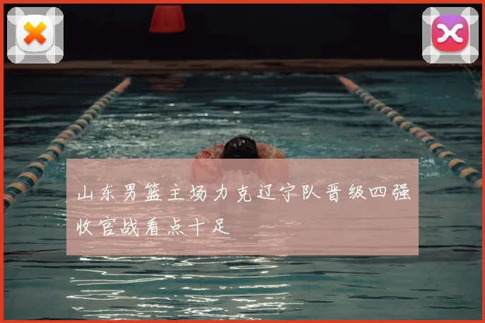 山东男篮主场力克辽宁队晋级四强收官战看点十足