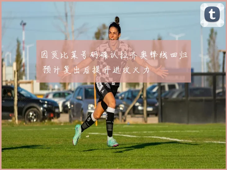 因莫比莱号码确认拉齐奥锋线回归 预计复出后提升进攻火力