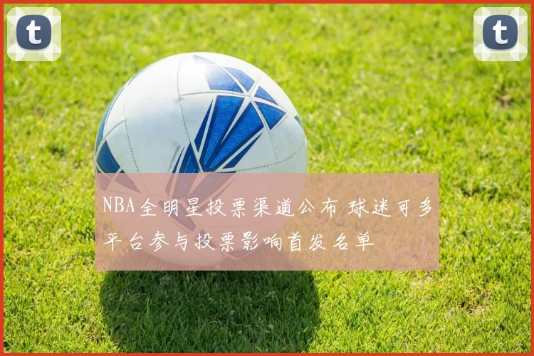 NBA全明星投票渠道公布 球迷可多平台参与投票影响首发名单
