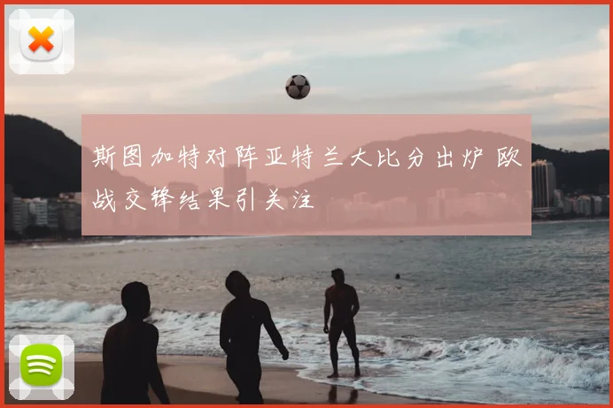 斯图加特对阵亚特兰大比分出炉 欧战交锋结果引关注