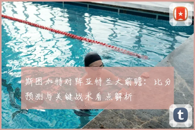 斯图加特对阵亚特兰大前瞻：比分预测与关键战术看点解析