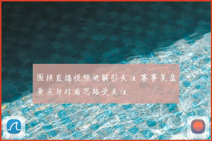 围棋直播视频讲解引关注 赛事复盘要点与对局思路受关注